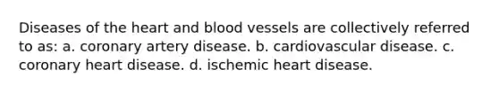 Diseases of the heart and blood vessels are collectively referred to as: a. coronary artery disease. b. cardiovascular disease. c. coronary heart disease. d. ischemic heart disease.