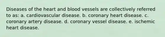 Diseases of the heart and blood vessels are collectively referred to as: a. cardiovascular disease. b. coronary heart disease. c. coronary artery disease. d. coronary vessel disease. e. ischemic heart disease.