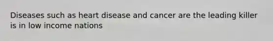 Diseases such as heart disease and cancer are the leading killer is in low income nations