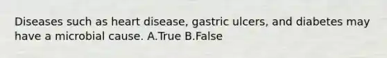 Diseases such as heart disease, gastric ulcers, and diabetes may have a microbial cause. A.True B.False