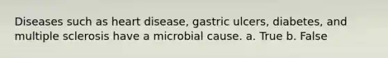 Diseases such as heart disease, gastric ulcers, diabetes, and multiple sclerosis have a microbial cause. a. True b. False