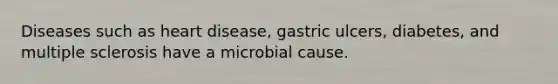 Diseases such as heart disease, gastric ulcers, diabetes, and multiple sclerosis have a microbial cause.