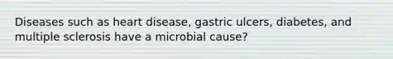 Diseases such as heart disease, gastric ulcers, diabetes, and multiple sclerosis have a microbial cause?