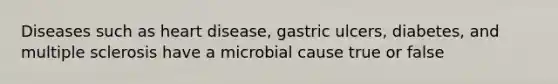 Diseases such as heart disease, gastric ulcers, diabetes, and multiple sclerosis have a microbial cause true or false