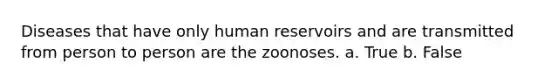 Diseases that have only human reservoirs and are transmitted from person to person are the zoonoses. a. True b. False