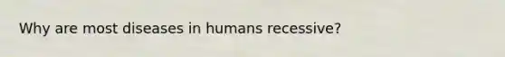 Why are most diseases in humans recessive?