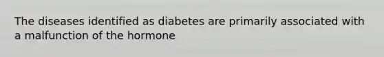 The diseases identified as diabetes are primarily associated with a malfunction of the hormone