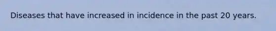 Diseases that have increased in incidence in the past 20 years.