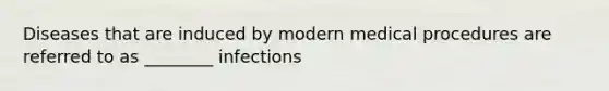 Diseases that are induced by modern medical procedures are referred to as ________ infections