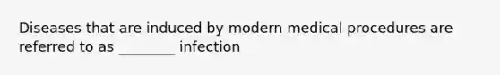 Diseases that are induced by modern medical procedures are referred to as ________ infection