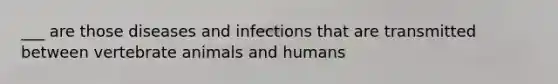 ___ are those diseases and infections that are transmitted between vertebrate animals and humans