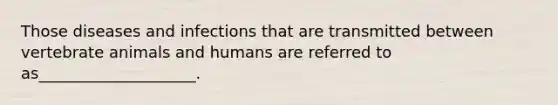 Those diseases and infections that are transmitted between vertebrate animals and humans are referred to as____________________.