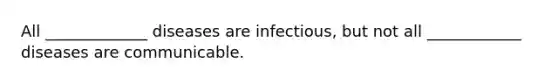 All _____________ diseases are infectious, but not all ____________ diseases are communicable.