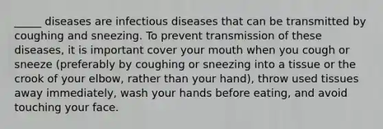 _____ diseases are infectious diseases that can be transmitted by coughing and sneezing. To prevent transmission of these diseases, it is important cover your mouth when you cough or sneeze (preferably by coughing or sneezing into a tissue or the crook of your elbow, rather than your hand), throw used tissues away immediately, wash your hands before eating, and avoid touching your face.