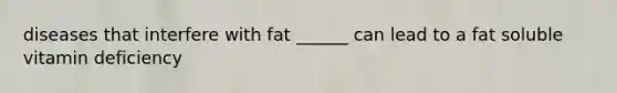 diseases that interfere with fat ______ can lead to a fat soluble vitamin deficiency