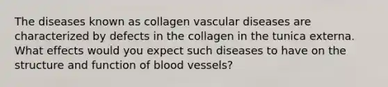 The diseases known as collagen vascular diseases are characterized by defects in the collagen in the tunica externa. What effects would you expect such diseases to have on the structure and function of blood vessels?