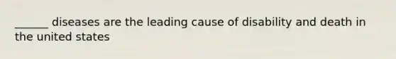 ______ diseases are the leading cause of disability and death in the united states