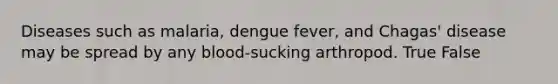 Diseases such as malaria, dengue fever, and Chagas' disease may be spread by any blood-sucking arthropod. True False