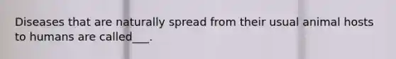 Diseases that are naturally spread from their usual animal hosts to humans are called___.