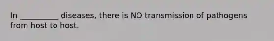 In __________ diseases, there is NO transmission of pathogens from host to host.