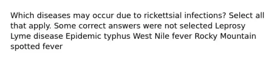 Which diseases may occur due to rickettsial infections? Select all that apply. Some correct answers were not selected Leprosy Lyme disease Epidemic typhus West Nile fever Rocky Mountain spotted fever