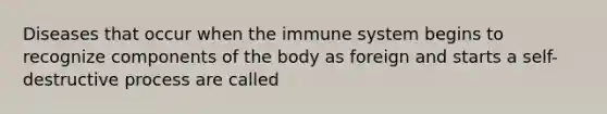 Diseases that occur when the immune system begins to recognize components of the body as foreign and starts a self-destructive process are called