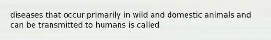 diseases that occur primarily in wild and domestic animals and can be transmitted to humans is called