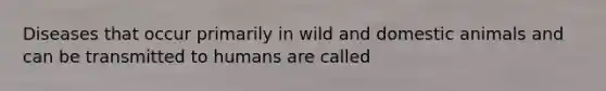 Diseases that occur primarily in wild and domestic animals and can be transmitted to humans are called