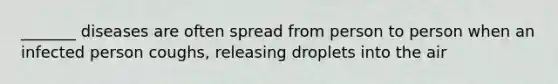 _______ diseases are often spread from person to person when an infected person coughs, releasing droplets into the air