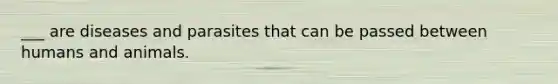 ___ are diseases and parasites that can be passed between humans and animals.