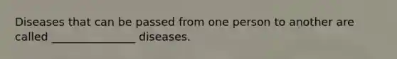 Diseases that can be passed from one person to another are called _______________ diseases.