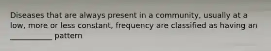 Diseases that are always present in a community, usually at a low, more or less constant, frequency are classified as having an ___________ pattern