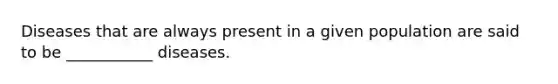 Diseases that are always present in a given population are said to be ___________ diseases.
