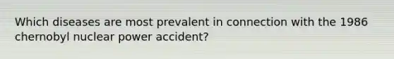 Which diseases are most prevalent in connection with the 1986 chernobyl nuclear power accident?