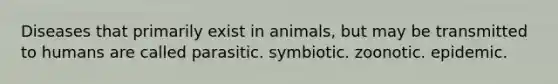 Diseases that primarily exist in animals, but may be transmitted to humans are called parasitic. symbiotic. zoonotic. epidemic.