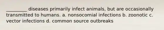 _________ diseases primarily infect animals, but are occasionally transmitted to humans. a. nonsocomial infections b. zoonotic c. vector infections d. common source outbreaks