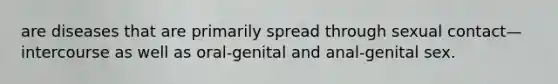 are diseases that are primarily spread through sexual contact—intercourse as well as oral-genital and anal-genital sex.