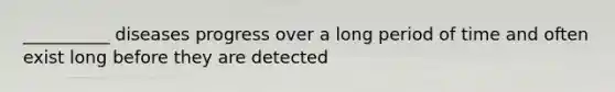 __________ diseases progress over a long period of time and often exist long before they are detected
