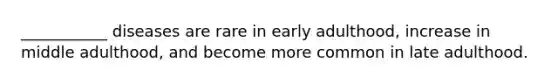 ___________ diseases are rare in early adulthood, increase in middle adulthood, and become more common in late adulthood.