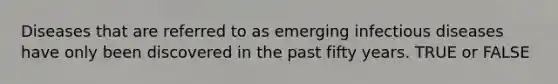 Diseases that are referred to as emerging infectious diseases have only been discovered in the past fifty years. TRUE or FALSE