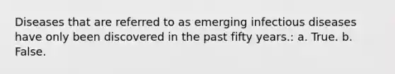 Diseases that are referred to as emerging infectious diseases have only been discovered in the past fifty years.: a. True. b. False.