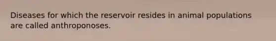 Diseases for which the reservoir resides in animal populations are called anthroponoses.