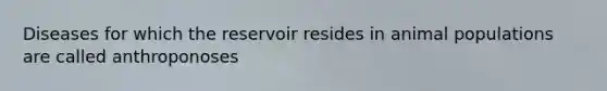 Diseases for which the reservoir resides in animal populations are called anthroponoses
