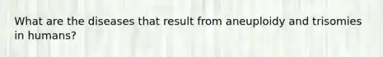 What are the diseases that result from aneuploidy and trisomies in humans?