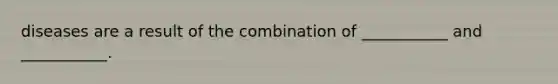 diseases are a result of the combination of ___________ and ___________.