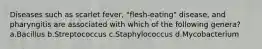 Diseases such as scarlet fever, "flesh-eating" disease, and pharyngitis are associated with which of the following genera? a.Bacillus b.Streptococcus c.Staphylococcus d.Mycobacterium