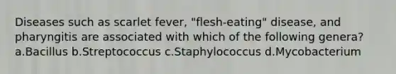 Diseases such as scarlet fever, "flesh-eating" disease, and pharyngitis are associated with which of the following genera? a.Bacillus b.Streptococcus c.Staphylococcus d.Mycobacterium