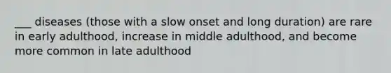 ___ diseases (those with a slow onset and long duration) are rare in early adulthood, increase in middle adulthood, and become more common in late adulthood