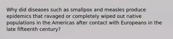 Why did diseases such as smallpox and measles produce epidemics that ravaged or completely wiped out native populations in the Americas after contact with Europeans in the late fifteenth century?