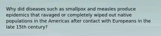 Why did diseases such as smallpox and measles produce epidemics that ravaged or completely wiped out native populations in the Americas after contact with Europeans in the late 15th century?